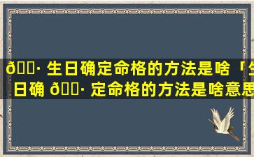 🕷 生日确定命格的方法是啥「生日确 🕷 定命格的方法是啥意思啊」